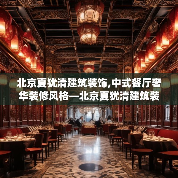 北京夏犹清建筑装饰,中式餐厅奢华装修风格—北京夏犹清建筑装饰230.a106b107c110fgy.117xczxv