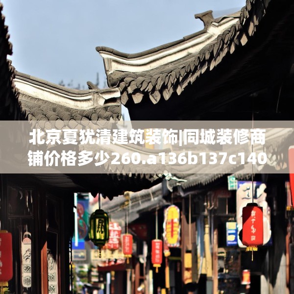 北京夏犹清建筑装饰|同城装修商铺价格多少260.a136b137c140fgy.147wew