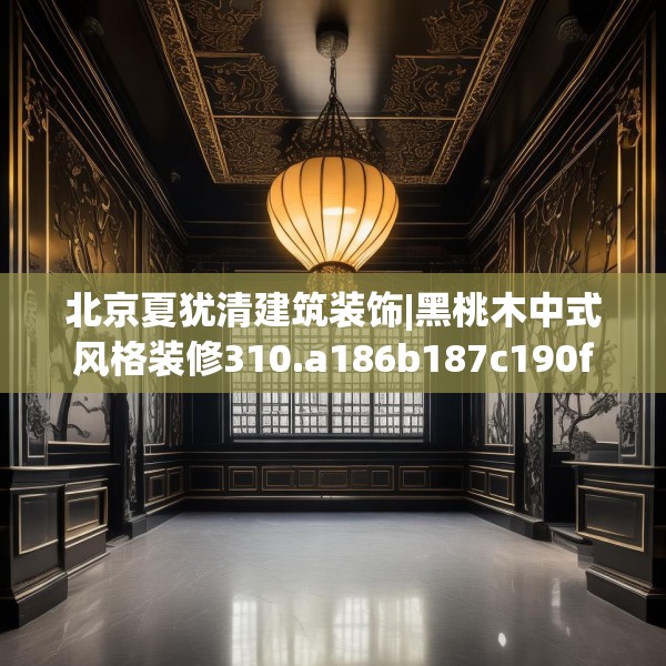 北京夏犹清建筑装饰|黑桃木中式风格装修310.a186b187c190fgy.197htyj