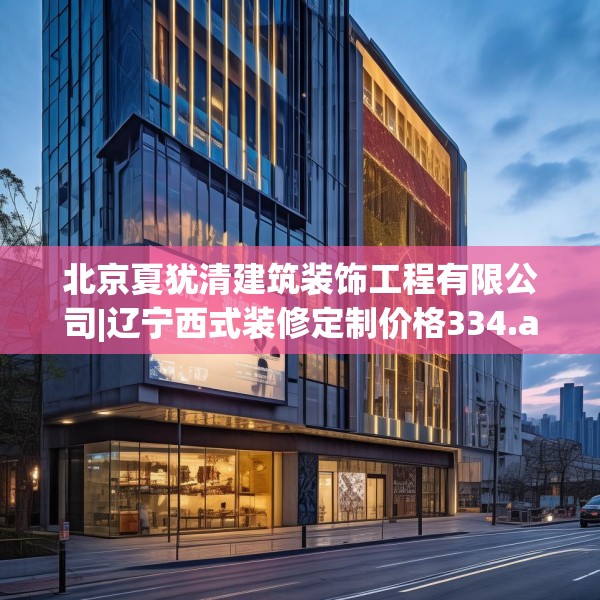 北京夏犹清建筑装饰工程有限公司|辽宁西式装修定制价格334.a210b211c214fgy.221sdA