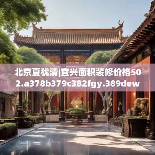 北京夏犹清|宜兴面积装修价格502.a378b379c382fgy.389dewqe