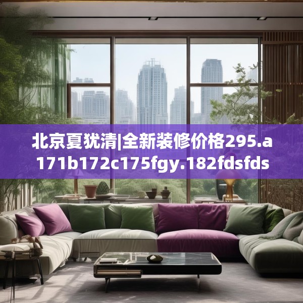 北京夏犹清|全新装修价格295.a171b172c175fgy.182fdsfds