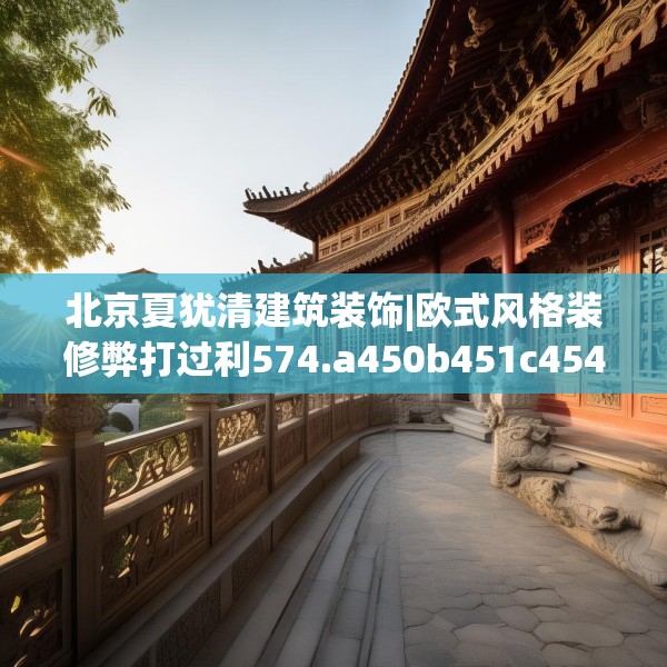 北京夏犹清建筑装饰|欧式风格装修弊打过利574.a450b451c454fgy.461dewqe
