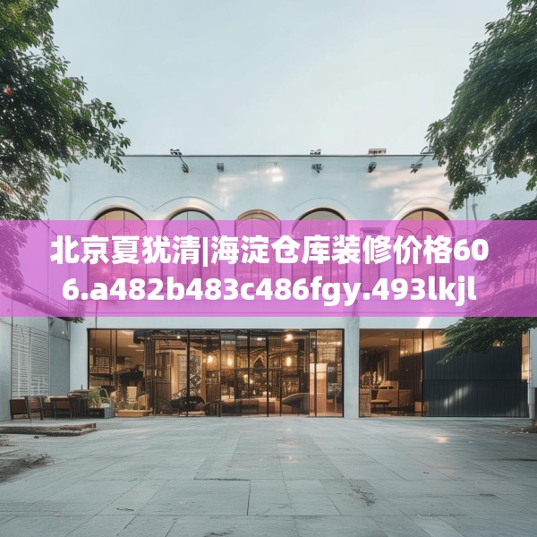 北京夏犹清|海淀仓库装修价格606.a482b483c486fgy.493lkjl