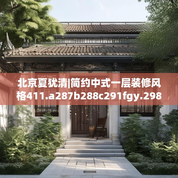 北京夏犹清|简约中式一层装修风格411.a287b288c291fgy.298fhsg