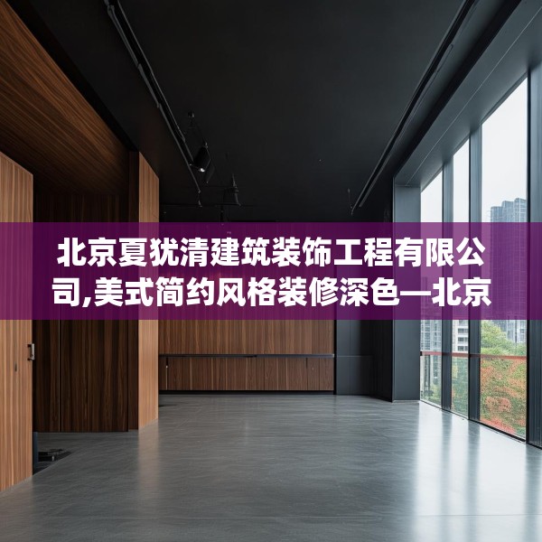 北京夏犹清建筑装饰工程有限公司,美式简约风格装修深色—北京夏犹清建筑装饰工程有限公司428.a304b305c308fgy.315xczxv