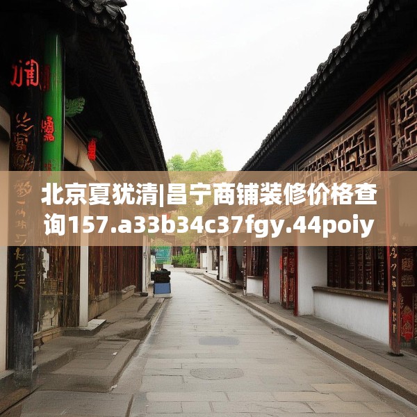 北京夏犹清|昌宁商铺装修价格查询157.a33b34c37fgy.44poiy