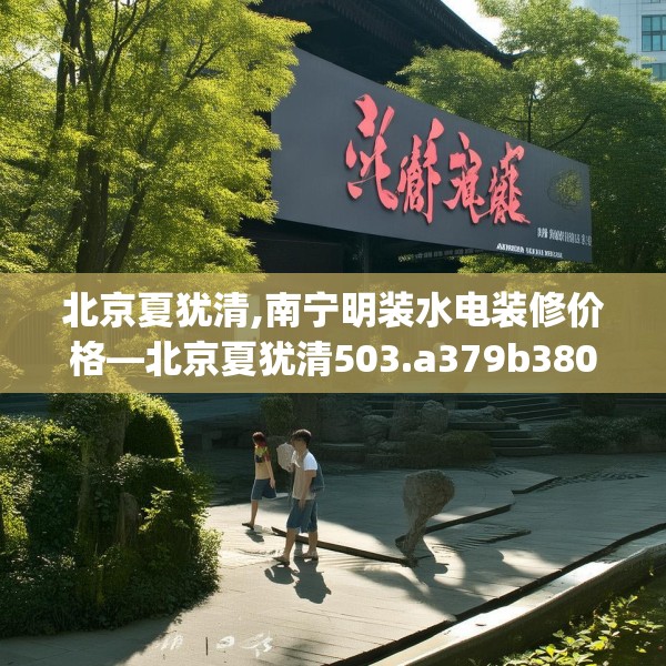 北京夏犹清,南宁明装水电装修价格—北京夏犹清503.a379b380c383fgy.390bnbn