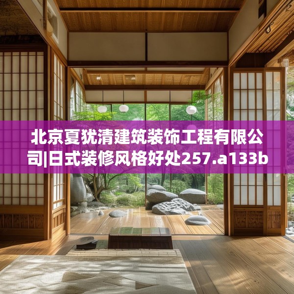 北京夏犹清建筑装饰工程有限公司|日式装修风格好处257.a133b134c137fgy.144fds