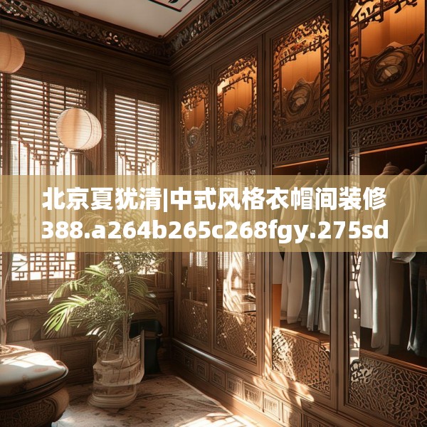 北京夏犹清|中式风格衣帽间装修388.a264b265c268fgy.275sdA