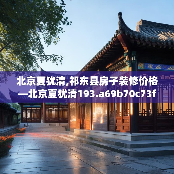 北京夏犹清,祁东县房子装修价格—北京夏犹清193.a69b70c73fgy.80poiy