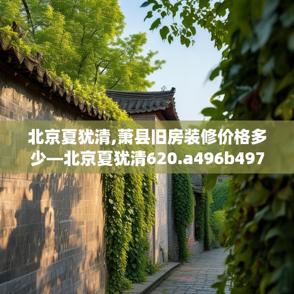北京夏犹清,萧县旧房装修价格多少—北京夏犹清620.a496b497c500fgy.507wew