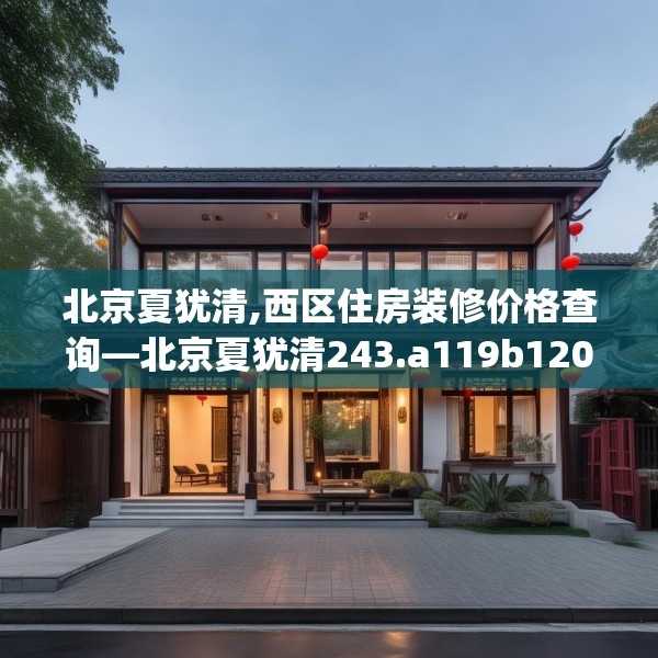 北京夏犹清,西区住房装修价格查询—北京夏犹清243.a119b120c123fgy.130fghfd