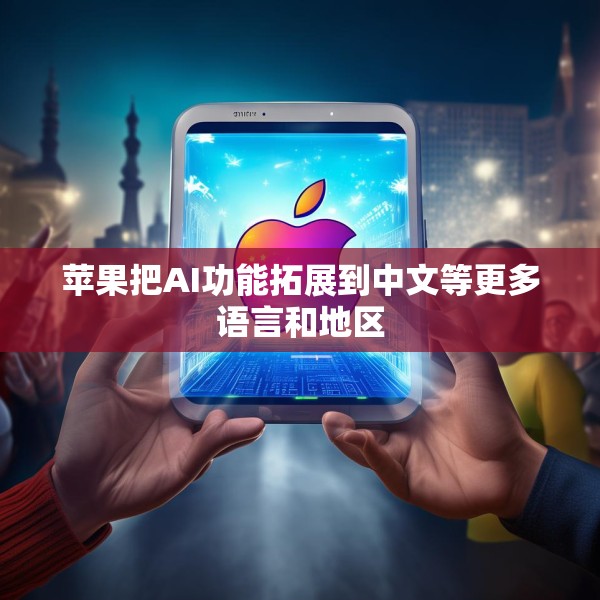 苹果把AI功能拓展到中文等更多语言和地区