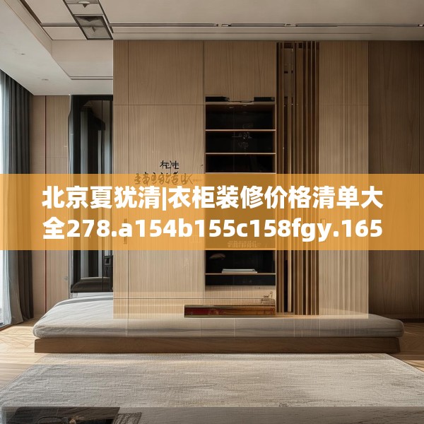 北京夏犹清|衣柜装修价格清单大全278.a154b155c158fgy.165wew
