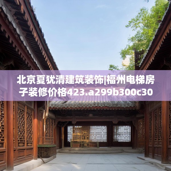 北京夏犹清建筑装饰|福州电梯房子装修价格423.a299b300c303fgy.310fghfd