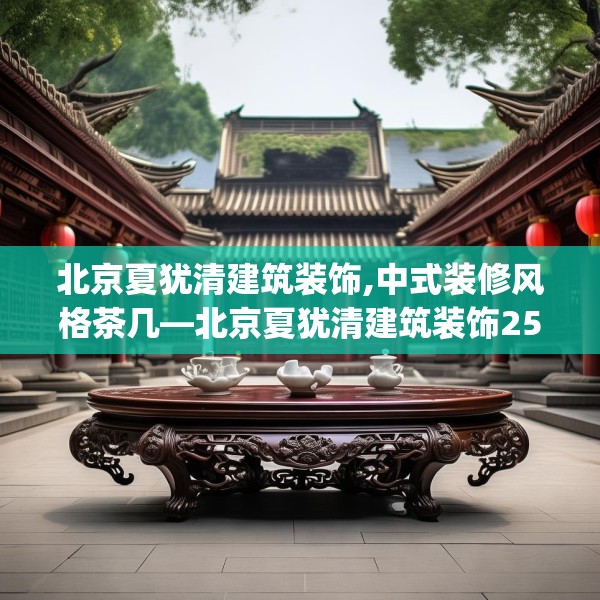 北京夏犹清建筑装饰,中式装修风格茶几—北京夏犹清建筑装饰251.a127b128c131fgy.138bnbn