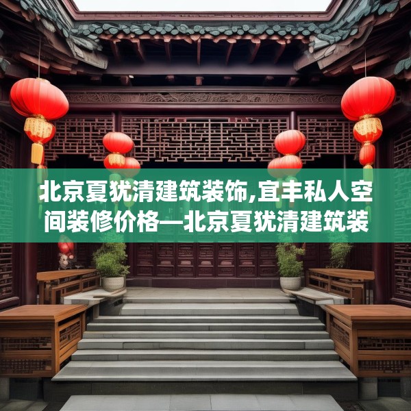 北京夏犹清建筑装饰,宜丰私人空间装修价格—北京夏犹清建筑装饰373.a249b250c253fgy.260poiy
