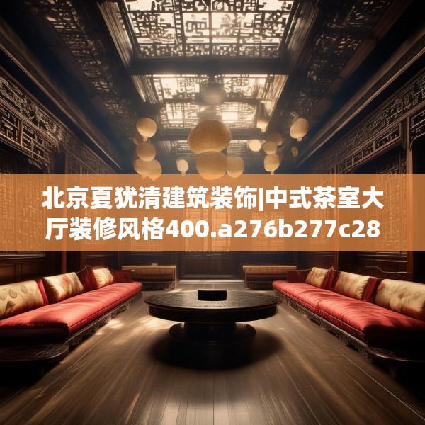 北京夏犹清建筑装饰|中式茶室大厅装修风格400.a276b277c280fgy.287htyj