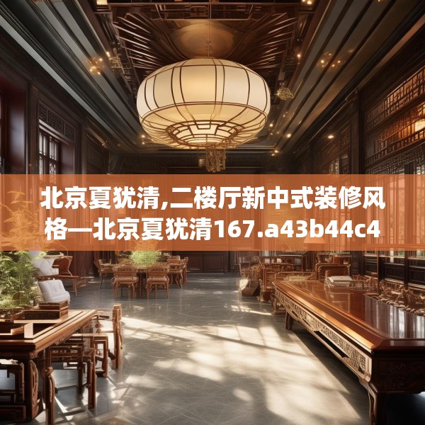北京夏犹清,二楼厅新中式装修风格—北京夏犹清167.a43b44c47fgy.54fds