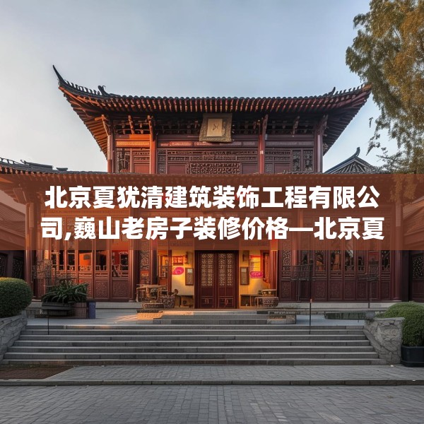 北京夏犹清建筑装饰工程有限公司,巍山老房子装修价格—北京夏犹清建筑装饰工程有限公司407.a283b284c287fgy.294cvcx