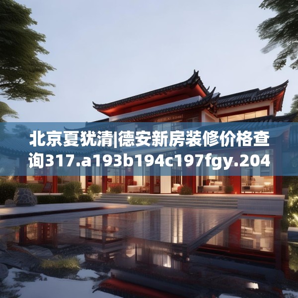 北京夏犹清|德安新房装修价格查询317.a193b194c197fgy.204cvcx