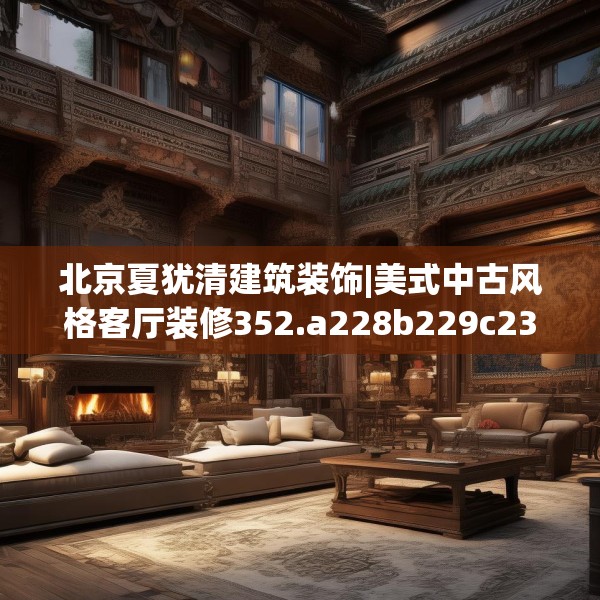 北京夏犹清建筑装饰|美式中古风格客厅装修352.a228b229c232fgy.239sdA