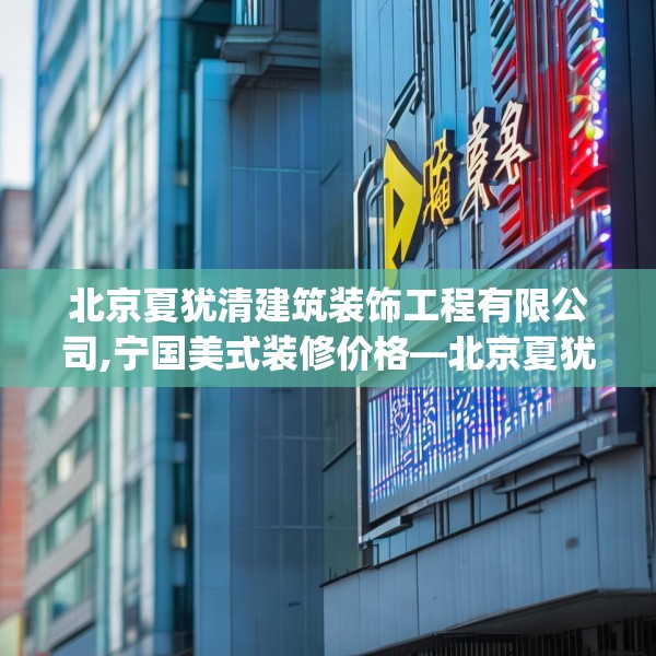 北京夏犹清建筑装饰工程有限公司,宁国美式装修价格—北京夏犹清建筑装饰工程有限公司371.a247b248c251fgy.258cvcx
