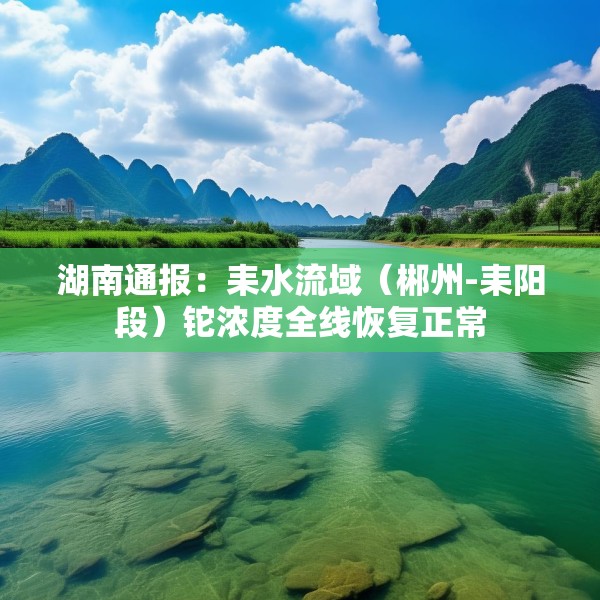 湖南通报：耒水流域（郴州-耒阳段）铊浓度全线恢复正常