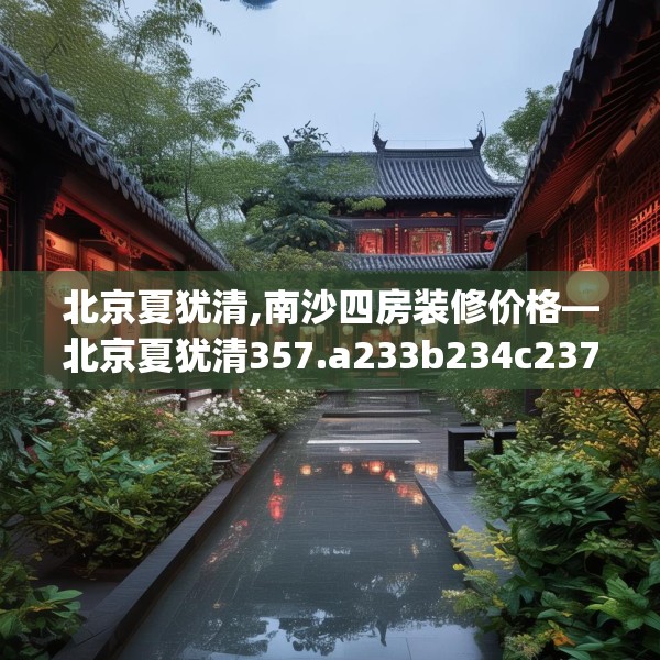 北京夏犹清,南沙四房装修价格—北京夏犹清357.a233b234c237fgy.244fhsg