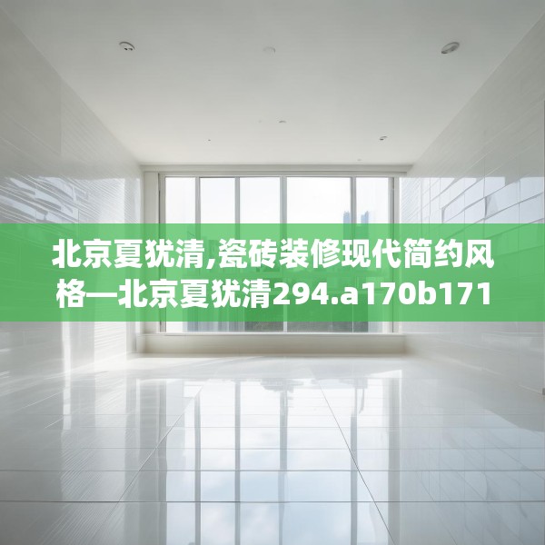 北京夏犹清,瓷砖装修现代简约风格—北京夏犹清294.a170b171c174fgy.181dsfds