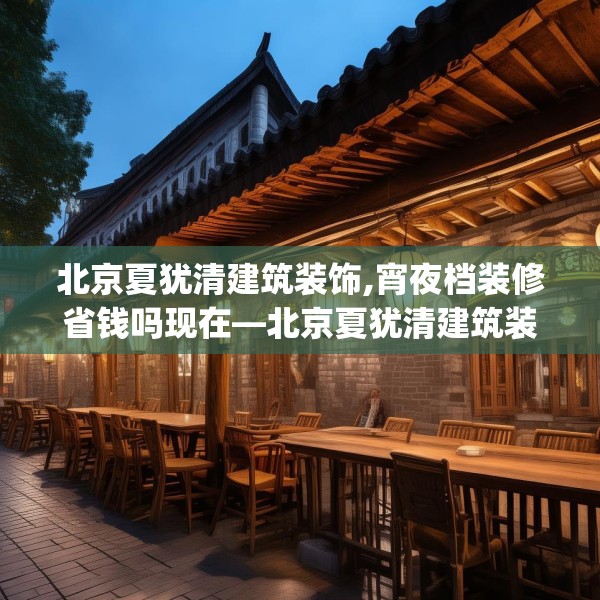 北京夏犹清建筑装饰,宵夜档装修省钱吗现在—北京夏犹清建筑装饰259.a135b136c139fgy.146fdsfds