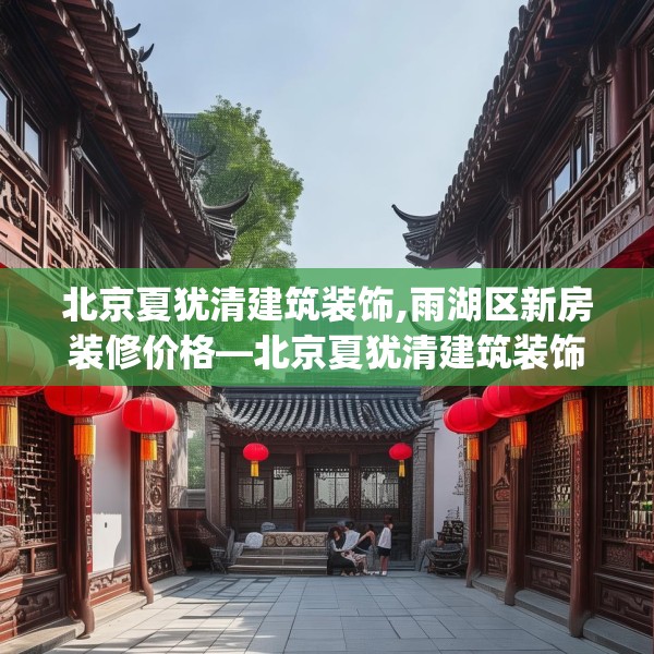 北京夏犹清建筑装饰,雨湖区新房装修价格—北京夏犹清建筑装饰228.a104b105c108fgy.115lkjl