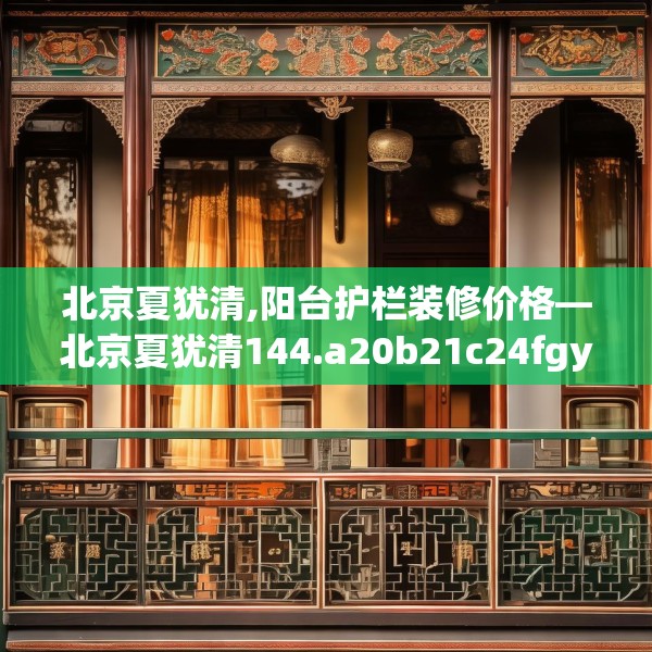 北京夏犹清,阳台护栏装修价格—北京夏犹清144.a20b21c24fgy.31nbn