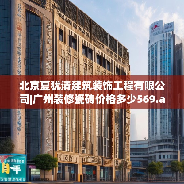 北京夏犹清建筑装饰工程有限公司|广州装修瓷砖价格多少569.a445b446c449fgy.456cvcx