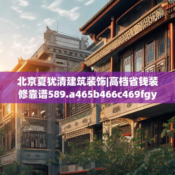 北京夏犹清建筑装饰|高档省钱装修靠谱589.a465b466c469fgy.476poiy