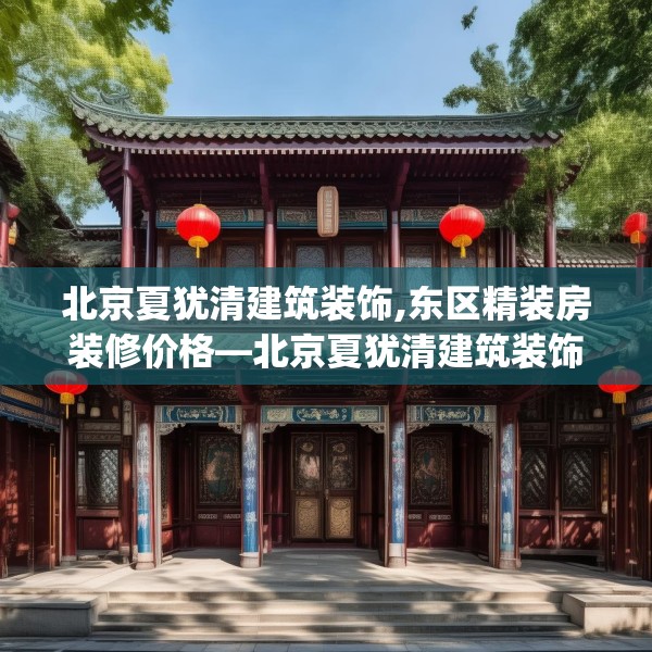 北京夏犹清建筑装饰,东区精装房装修价格—北京夏犹清建筑装饰424.a300b301c304fgy.311sdA
