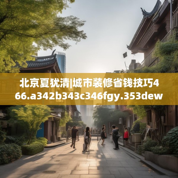 北京夏犹清|城市装修省钱技巧466.a342b343c346fgy.353dewqe