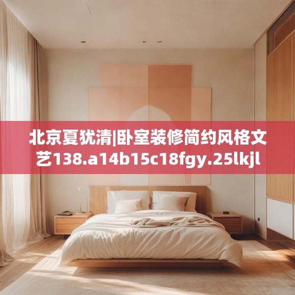 北京夏犹清|卧室装修简约风格文艺138.a14b15c18fgy.25lkjl