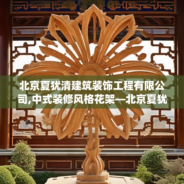 北京夏犹清建筑装饰工程有限公司,中式装修风格花架—北京夏犹清建筑装饰工程有限公司136.a12b13c16fgy.23sdA