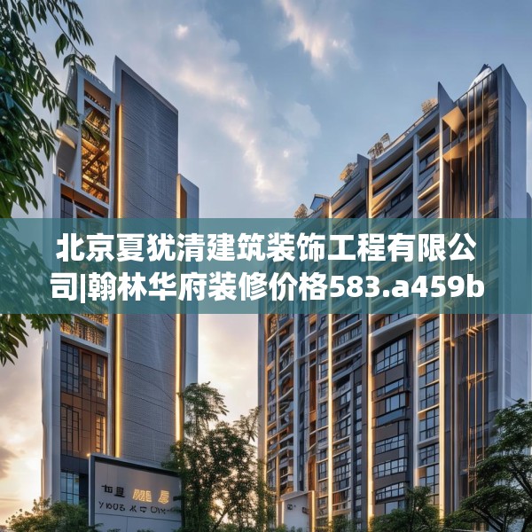 北京夏犹清建筑装饰工程有限公司|翰林华府装修价格583.a459b460c463fgy.470fdsfds