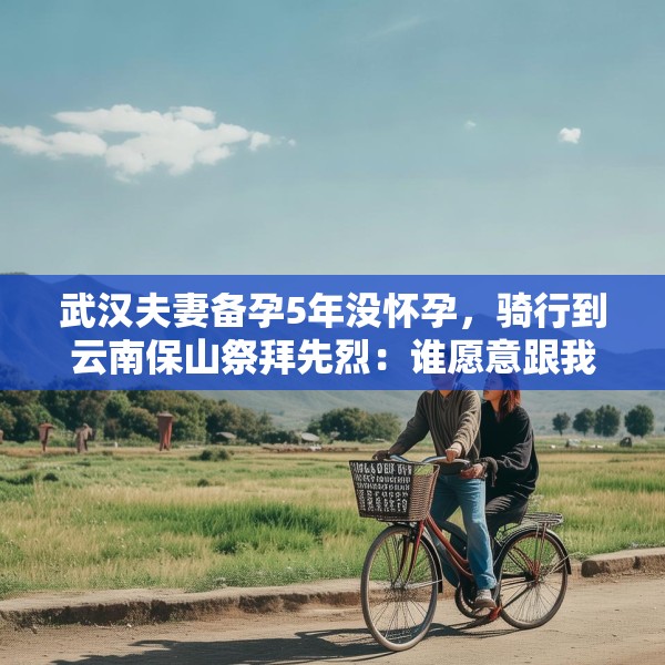 武汉夫妻备孕5年没怀孕，骑行到云南保山祭拜先烈：谁愿意跟我们回家！