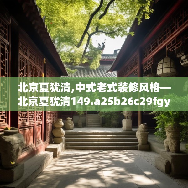 北京夏犹清,中式老式装修风格—北京夏犹清149.a25b26c29fgy.36fds