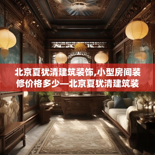 北京夏犹清建筑装饰,小型房间装修价格多少—北京夏犹清建筑装饰206.a82b83c86fgy.93wew