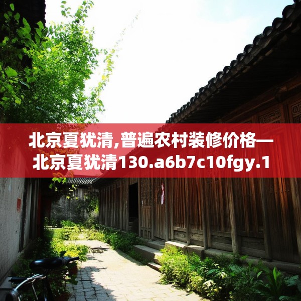 北京夏犹清,普遍农村装修价格—北京夏犹清130.a6b7c10fgy.17htyj