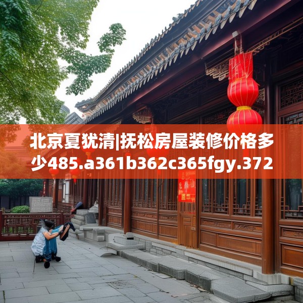 北京夏犹清|抚松房屋装修价格多少485.a361b362c365fgy.372bnbn