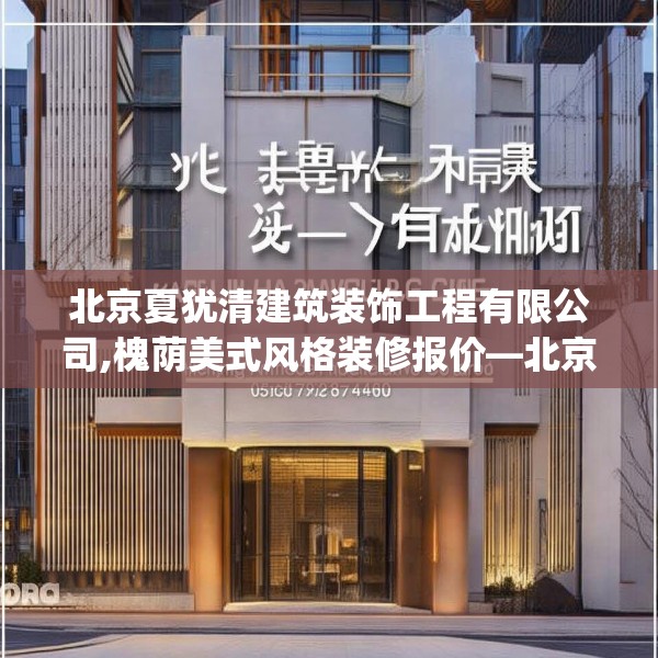 北京夏犹清建筑装饰工程有限公司,槐荫美式风格装修报价—北京夏犹清建筑装饰工程有限公司596.a472b473c476fgy.48376658