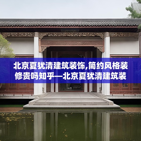 北京夏犹清建筑装饰,简约风格装修贵吗知乎—北京夏犹清建筑装饰560.a436b437c440fgy.44776660