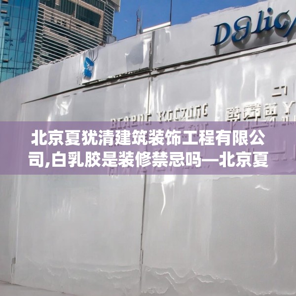北京夏犹清建筑装饰工程有限公司,白乳胶是装修禁忌吗—北京夏犹清建筑装饰工程有限公司583.a459b460c463fgy.470fdsfds