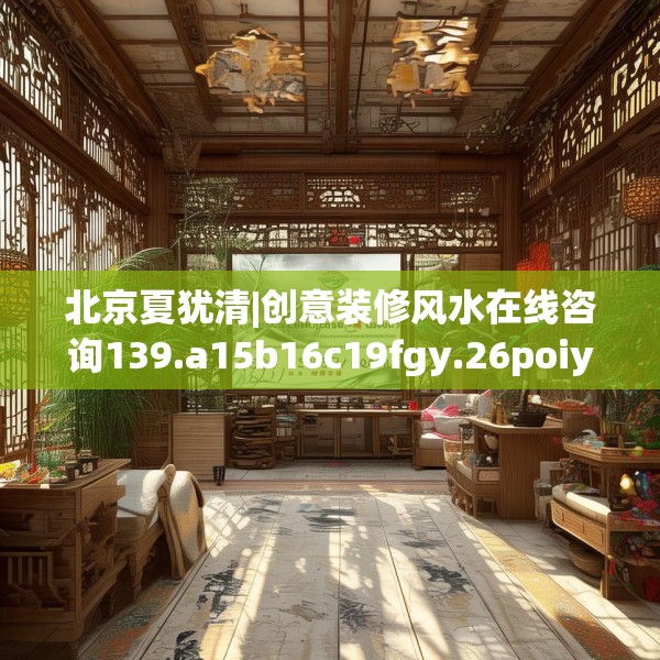 北京夏犹清|创意装修风水在线咨询139.a15b16c19fgy.26poiy